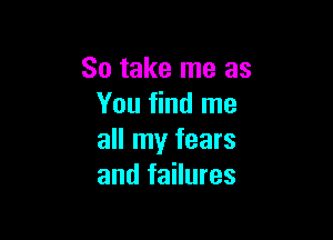So take me as
You find me

all my fears
and failures