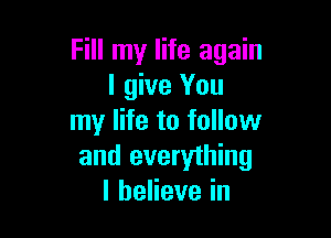 Fill my life again
I give You

my life to follow
and everything
lbeHevein