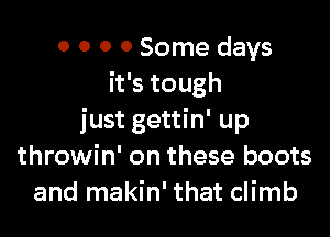 0 0 0 0 Some days
it's tough

just gettin' up
throwin' on these boots
and makin' that climb