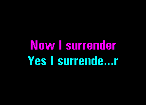Now I surrender

Yes I surrende...r