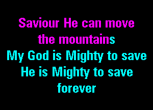 Saviour He can move
the mountains

My God is Mighty to save
He is Mighty to save
forever