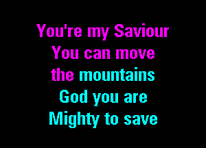 You're my Saviour
You can move

the mountains
God you are
Mighty to save