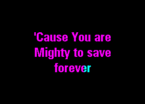 'Cause You are

Mighty to save
forever