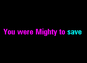 You were Mighty to save