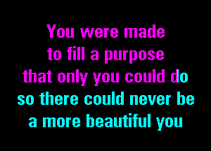 You were made
to fill a purpose
that only you could do
so there could never be
a more beautiful you
