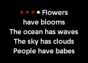 0 0 0 0 Flowers
have blooms

The ocean has waves
The sky has clouds
People have babes