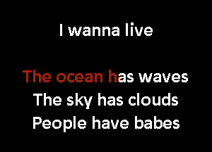 I wanna live

The ocean has waves
The sky has clouds
People have babes