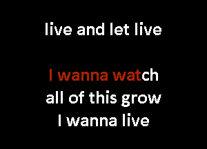 live and let live

I wanna watch
all of this grow
I wanna live