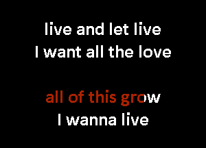 live and let live
lwant all the love

all of this grow
I wanna live