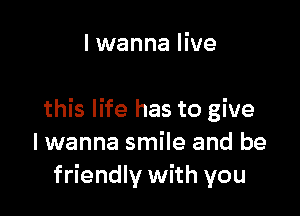 I wanna live

this life has to give
I wanna smile and be
friendly with you