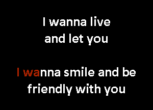 I wanna live
and let you

I wanna smile and be
friendly with you