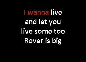 lwanna live
and let you

live some too
Rover is big