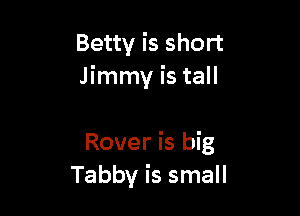 Betty is short
Jimmy is tall

Rover is big
Tabby is small
