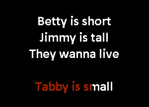 Betty is short
Jimmy is tall

They wanna live

Tabby is small