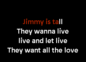 Jimmy is tall

They wanna live
live and let live
They want all the love