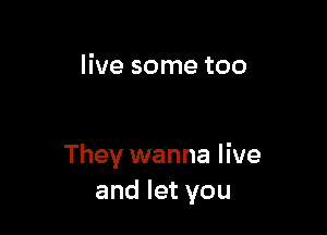 live some too

They wanna live
and let you