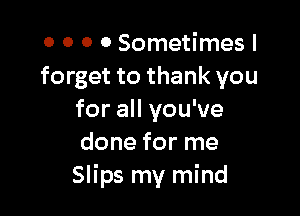 o o 0 0 Sometimes I
forget to thank you

for all you've
done for me
Slips my mind