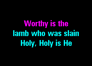 Worthy is the

lamb who was slain
Holy, Holy is He