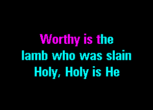 Worthy is the

lamb who was slain
Holy, Holy is He