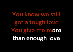 You know we still
got a tough love

You give me more
than enough love