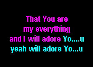 That You are
my everything

and I will adore Yo....u
yeah will adore Yo...u