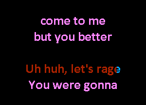 come to me
but you better

Uh huh, let's rage
You were gonna