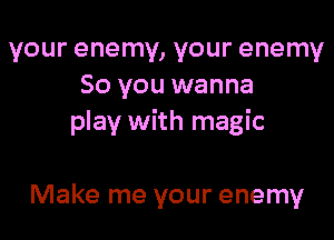 your enemy, your enemy
So you wanna

play with magic

Make me your enemy