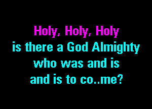 Holy, Holy, Holy
is there a God Almighty

who was and is
and is to co..me?