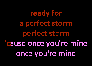 ready for
a perfect storm
perfect storm
'cause once you're mine
once you're mine