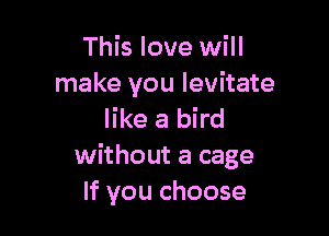 This love will
make you levitate

like a bird
without a cage
If you choose