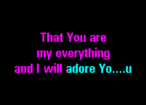 That You are

my everything
and I will adore Yo....u