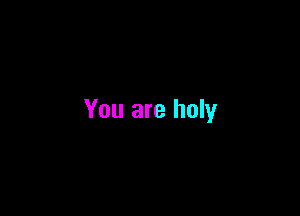 You are holy