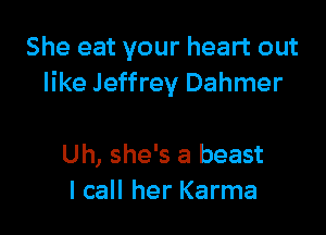 She eat your heart out
like Jeffrey Dahmer

Uh, she's a beast
I call her Karma