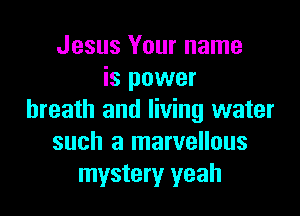 Jesus Your name
is power

breath and living water
such a marvellous
mystery yeah