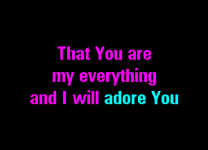 That You are

my everything
and I will adore You