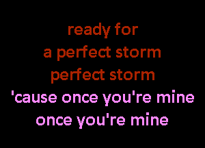 ready for
a perfect storm
perfect storm
'cause once you're mine
once you're mine