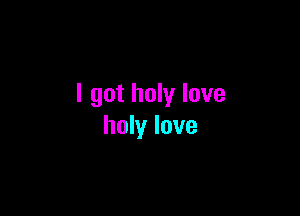 I got holy love

holy love