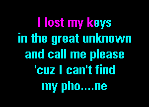 I lost my keys
in the great unknown

and call me please
'cuz I can't find
my pho....ne