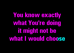 You know exactly
what You're doing

it might not be
what I would choose