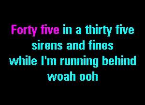 Forty five in a thirty five
sirens and fines
while I'm running behind
woah ooh