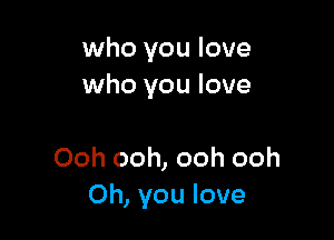 who you love
who you love

Ooh ooh, ooh ooh
Oh, you love