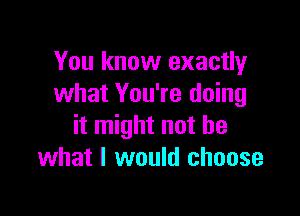 You know exactly
what You're doing

it might not be
what I would choose