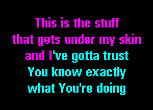 This is the stuff
that gets under my skin
and I've gotta trust
You know exactly
what You're doing