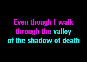 Even though I walk

through the valley
of the shadow of death
