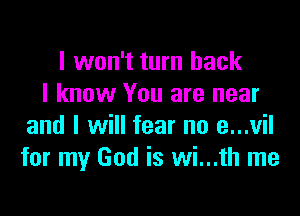 I won't turn back
I know You are near

and I will fear no a...vil
for my God is wi...th me