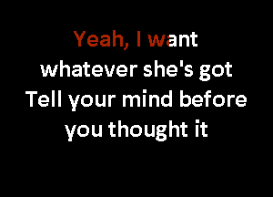 Yeah, I want
whatever she's got

Tell your mind before
you thought it