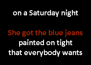 on a Saturday night

She got the blue jeans
painted on tight
that everybody wants