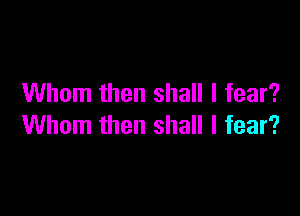 Whom then shall I fear?

Whom then shall I fear?