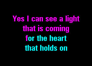 Yes I can see a light
that is coming

for the heart
that holds on