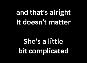 and that's alright
It doesn't matter

She's a little
bit complicated